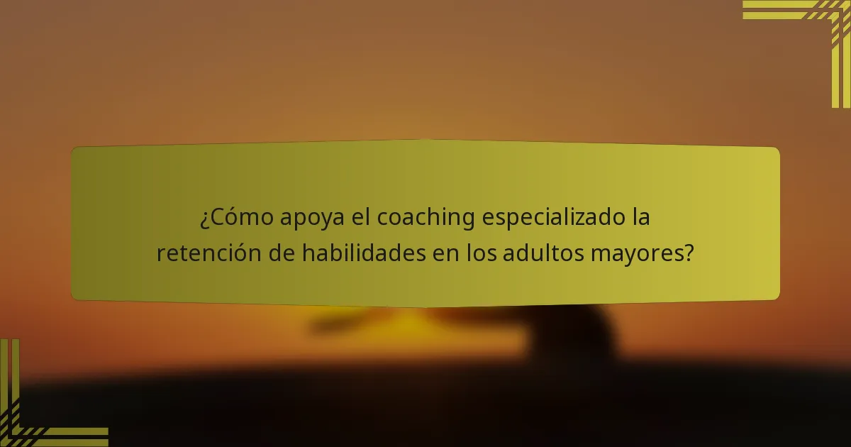 ¿Cómo apoya el coaching especializado la retención de habilidades en los adultos mayores?