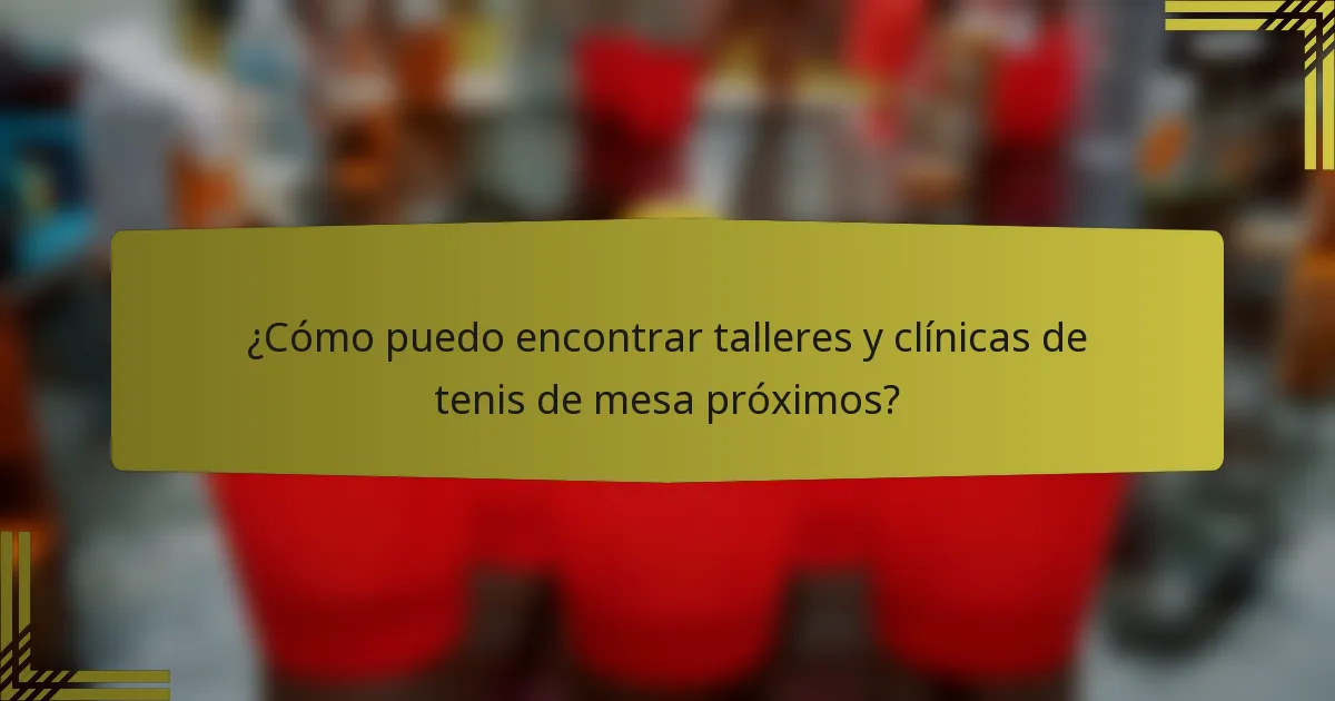 ¿Cómo puedo encontrar talleres y clínicas de tenis de mesa próximos?