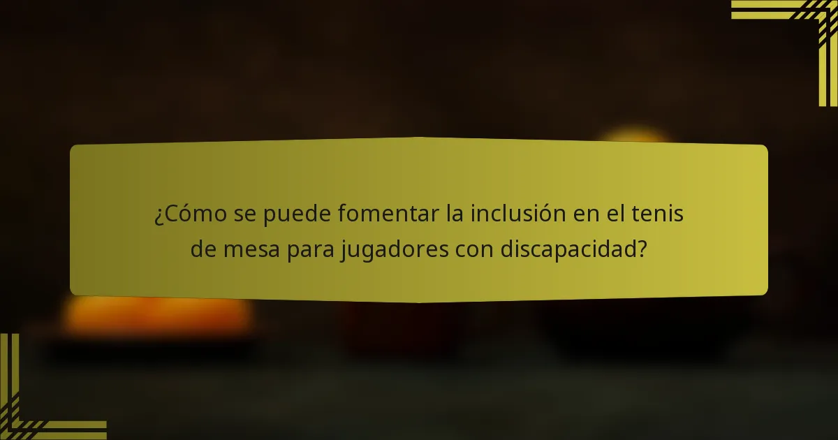 ¿Cómo se puede fomentar la inclusión en el tenis de mesa para jugadores con discapacidad?