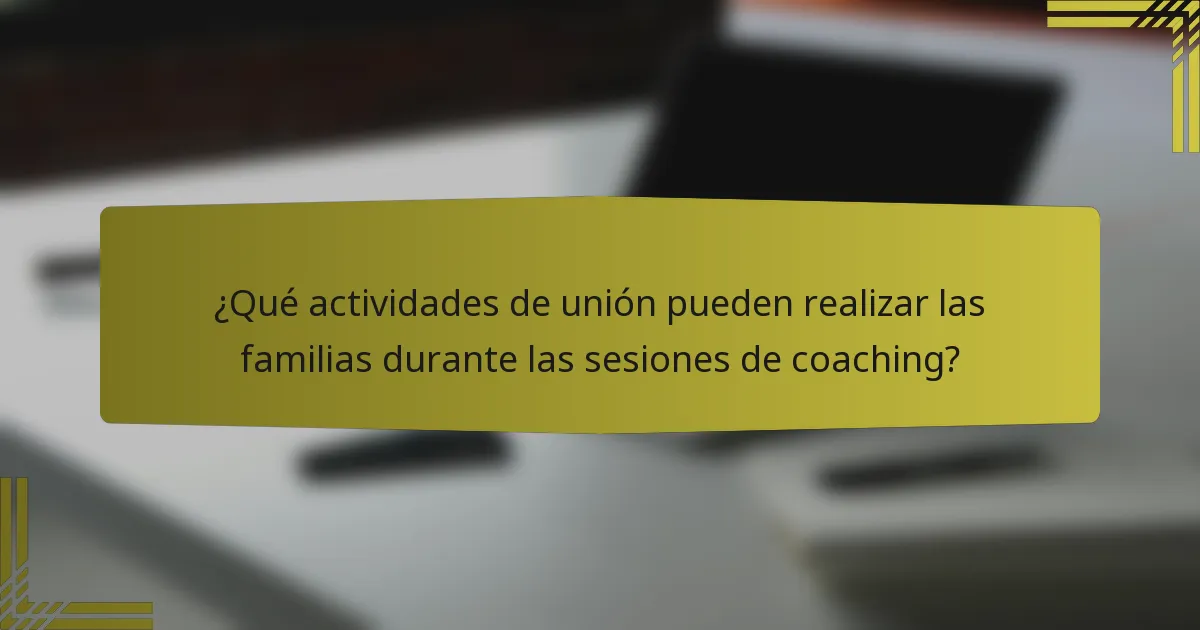 ¿Qué actividades de unión pueden realizar las familias durante las sesiones de coaching?