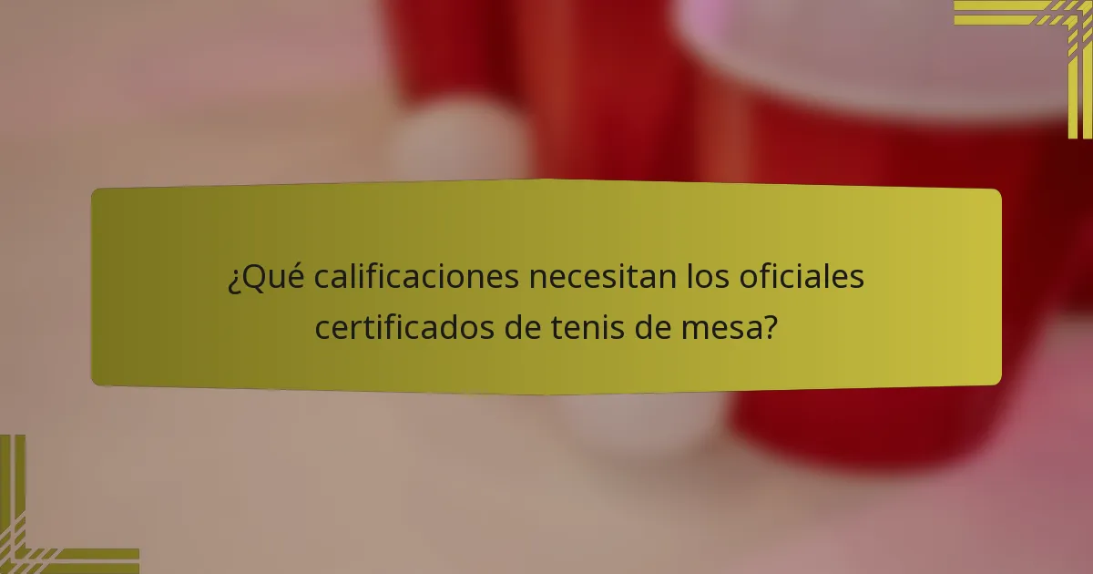 ¿Qué calificaciones necesitan los oficiales certificados de tenis de mesa?